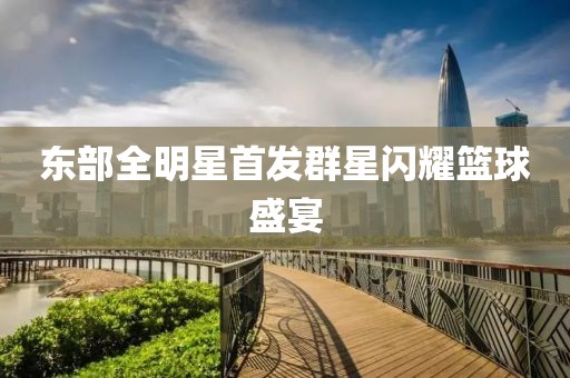 東部全明星首發(fā)群星閃耀籃球盛宴