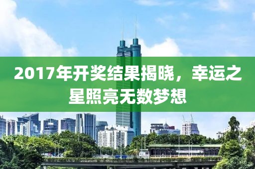 2017年開獎(jiǎng)結(jié)果揭曉，幸運(yùn)之星照亮無數(shù)夢想
