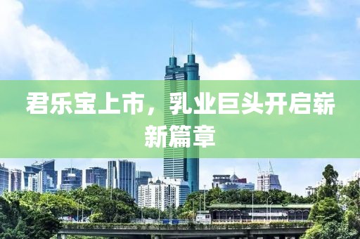 君樂寶上市，乳業(yè)巨頭開啟嶄新篇章