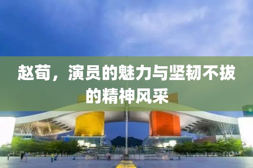 趙荀，演員的魅力與堅(jiān)韌不拔的精神風(fēng)采