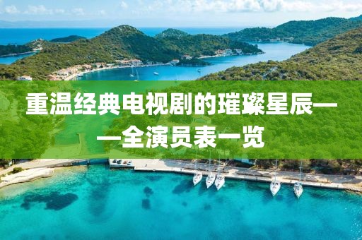重溫經(jīng)典電視劇的璀璨星辰——全演員表一覽