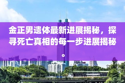 金正男遺體最新進(jìn)展揭秘，探尋死亡真相的每一步進(jìn)展揭秘。