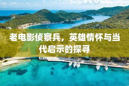 老電影偵察兵，英雄情懷與當(dāng)代啟示的探尋