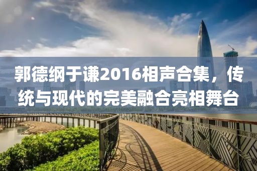 郭德綱于謙2016相聲合集，傳統(tǒng)與現(xiàn)代的完美融合亮相舞臺