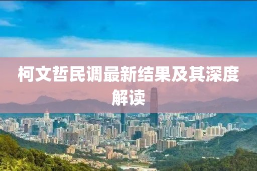 柯文哲民調(diào)最新結(jié)果及其深度解讀