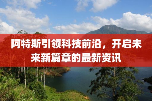 阿特斯引領(lǐng)科技前沿，開啟未來新篇章的最新資訊