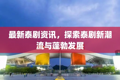 最新泰劇資訊，探索泰劇新潮流與蓬勃發(fā)展