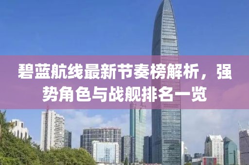 碧藍(lán)航線最新節(jié)奏榜解析，強(qiáng)勢(shì)角色與戰(zhàn)艦排名一覽