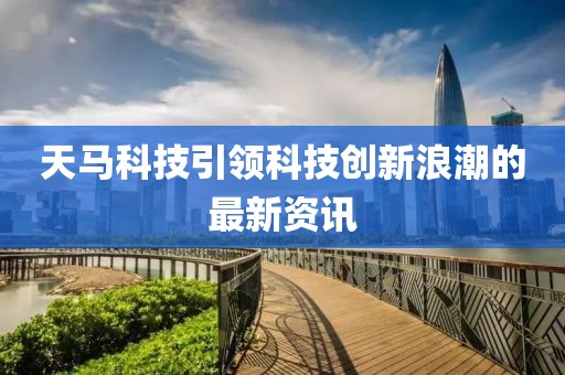 天馬科技引領科技創(chuàng)新浪潮的最新資訊
