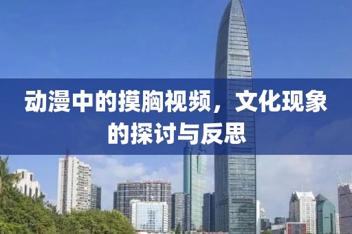 動漫中的摸胸視頻，文化現(xiàn)象的探討與反思