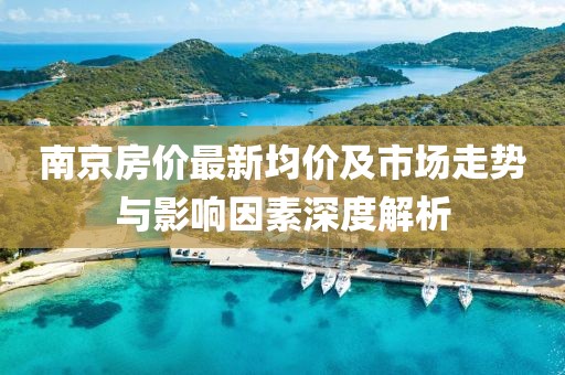 南京房?jī)r(jià)最新均價(jià)及市場(chǎng)走勢(shì)與影響因素深度解析