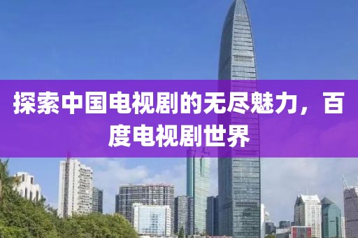 探索中國電視劇的無盡魅力，百度電視劇世界