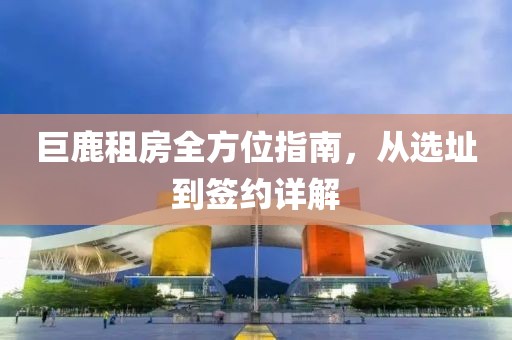 巨鹿租房全方位指南，從選址到簽約詳解