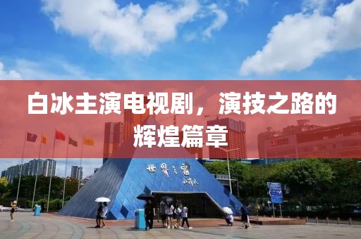 白冰主演電視劇，演技之路的輝煌篇章