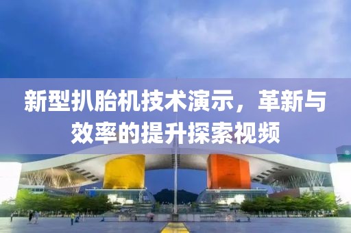 新型扒胎機(jī)技術(shù)演示，革新與效率的提升探索視頻