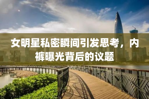 女明星私密瞬間引發(fā)思考，內(nèi)褲曝光背后的議題