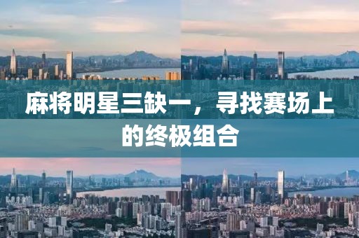麻將明星三缺一，尋找賽場上的終極組合