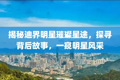 揭秘迪界明星璀璨星途，探尋背后故事，一窺明星風(fēng)采