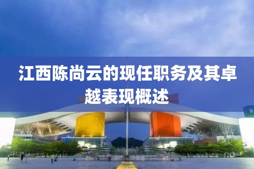 江西陳尚云的現(xiàn)任職務(wù)及其卓越表現(xiàn)概述