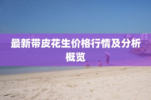 最新帶皮花生價(jià)格行情及分析概覽