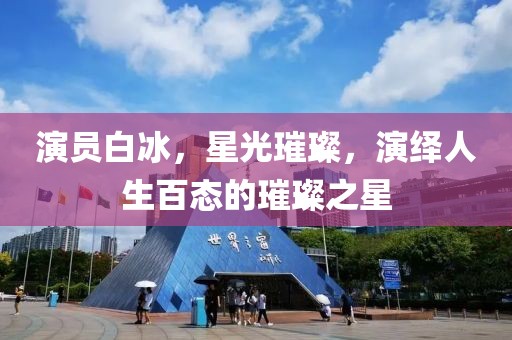 演員白冰，星光璀璨，演繹人生百態(tài)的璀璨之星