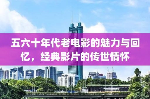 五六十年代老電影的魅力與回憶，經(jīng)典影片的傳世情懷