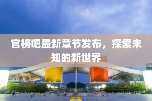官榜吧最新章節(jié)發(fā)布，探索未知的新世界