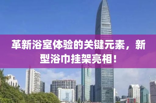 革新浴室體驗(yàn)的關(guān)鍵元素，新型浴巾掛架亮相！