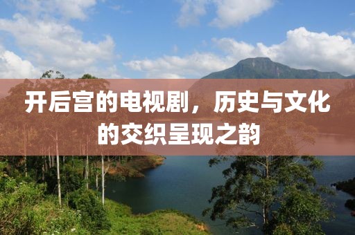 開后宮的電視劇，歷史與文化的交織呈現(xiàn)之韻