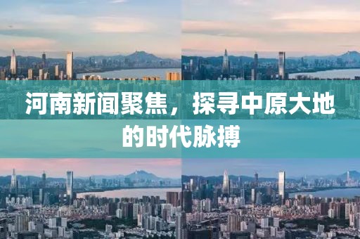 河南新聞聚焦，探尋中原大地的時(shí)代脈搏