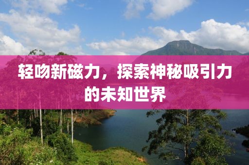 輕吻新磁力，探索神秘吸引力的未知世界
