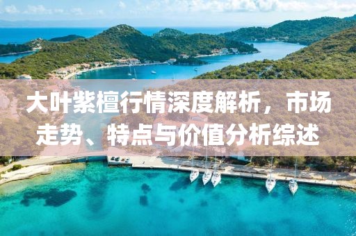 大葉紫檀行情深度解析，市場走勢、特點(diǎn)與價(jià)值分析綜述