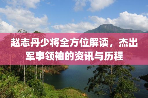 趙志丹少將全方位解讀，杰出軍事領(lǐng)袖的資訊與歷程
