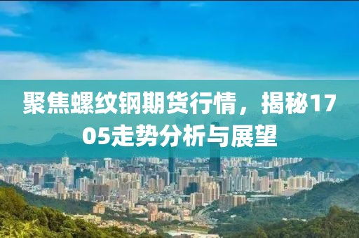 聚焦螺紋鋼期貨行情，揭秘1705走勢(shì)分析與展望