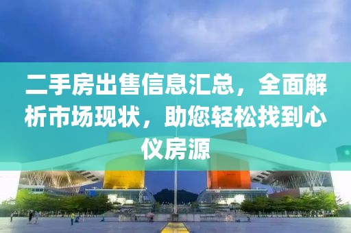 二手房出售信息匯總，全面解析市場(chǎng)現(xiàn)狀，助您輕松找到心儀房源
