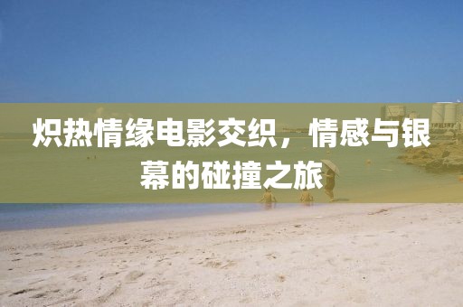 熾熱情緣電影交織，情感與銀幕的碰撞之旅