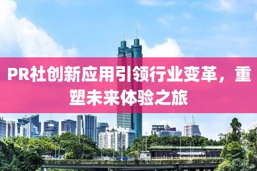 PR社創(chuàng)新應(yīng)用引領(lǐng)行業(yè)變革，重塑未來體驗(yàn)之旅