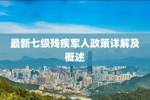 最新七級殘疾軍人政策詳解及概述