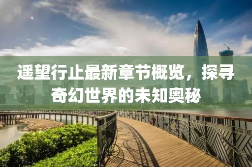 遙望行止最新章節(jié)概覽，探尋奇幻世界的未知奧秘