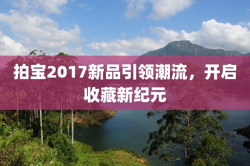 拍寶2017新品引領(lǐng)潮流，開(kāi)啟收藏新紀(jì)元