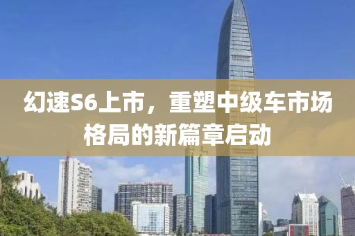 幻速S6上市，重塑中級(jí)車市場(chǎng)格局的新篇章啟動(dòng)
