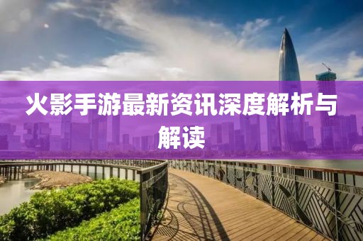 火影手游最新資訊深度解析與解讀