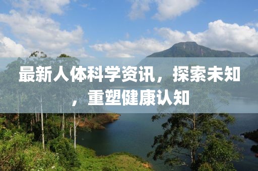 最新人體科學(xué)資訊，探索未知，重塑健康認(rèn)知