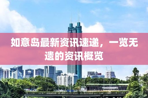 如意島最新資訊速遞，一覽無遺的資訊概覽
