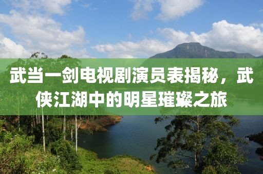 武當一劍電視劇演員表揭秘，武俠江湖中的明星璀璨之旅