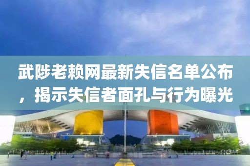 武陟老賴網(wǎng)最新失信名單公布，揭示失信者面孔與行為曝光
