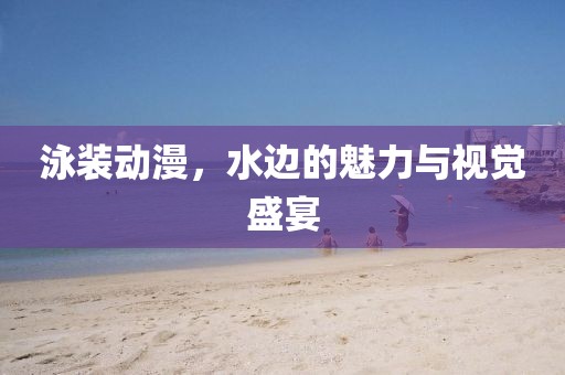 泳裝動(dòng)漫，水邊的魅力與視覺盛宴