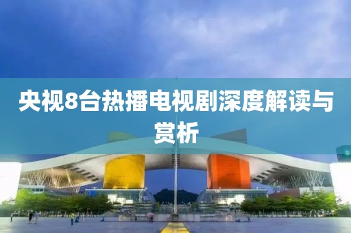 央視8臺(tái)熱播電視劇深度解讀與賞析
