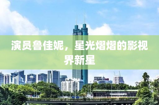 演員魯佳妮，星光熠熠的影視界新星