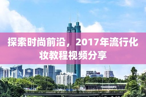 探索時尚前沿，2017年流行化妝教程視頻分享